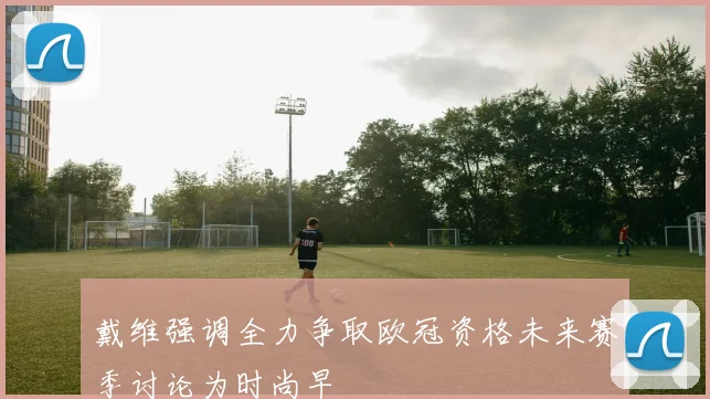 戴维强调全力争取欧冠资格未来赛季讨论为时尚早