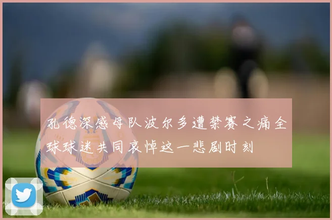 孔德深感母队波尔多遭禁赛之痛全球球迷共同哀悼这一悲剧时刻