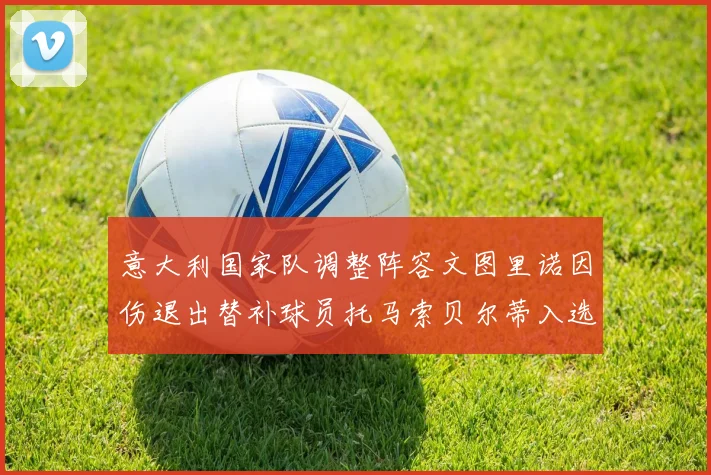 意大利国家队调整阵容文图里诺因伤退出替补球员托马索贝尔蒂入选