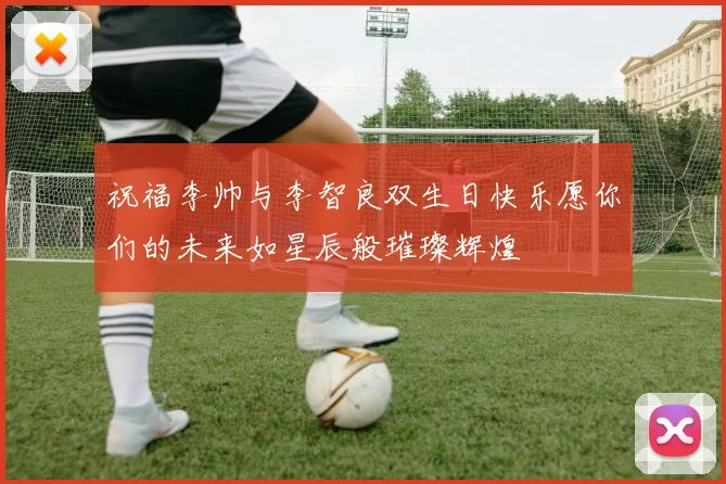 祝福李帅与李智良双生日快乐愿你们的未来如星辰般璀璨辉煌