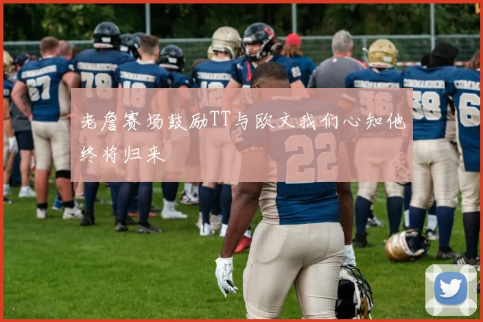 老詹赛场鼓励TT与欧文我们心知他终将归来
