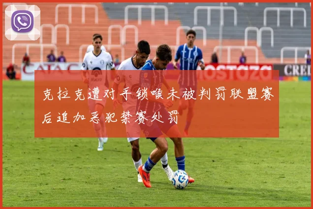 克拉克遭对手锁喉未被判罚联盟赛后追加恶犯禁赛处罚
