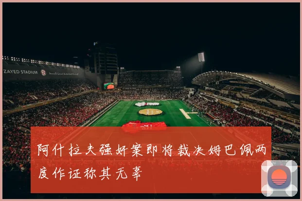 阿什拉夫强奸案即将裁决姆巴佩两度作证称其无辜