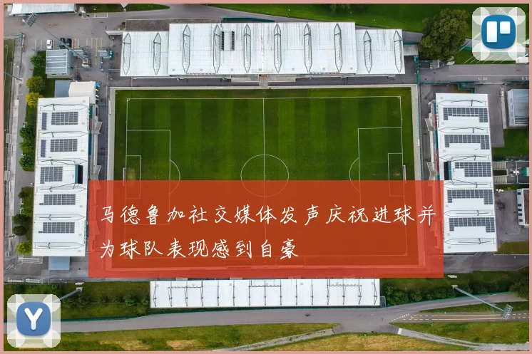 马德鲁加社交媒体发声庆祝进球并为球队表现感到自豪