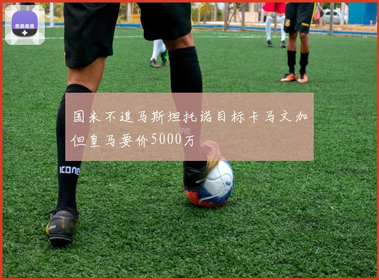 国米不追马斯坦托诺目标卡马文加但皇马要价5000万
