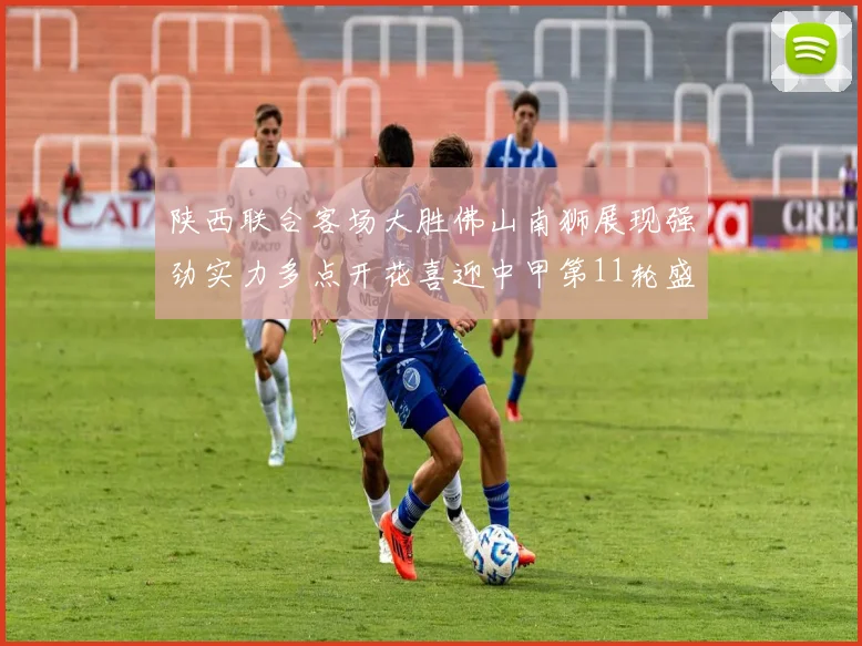 陕西联合客场大胜佛山南狮展现强劲实力多点开花喜迎中甲第11轮盛宴