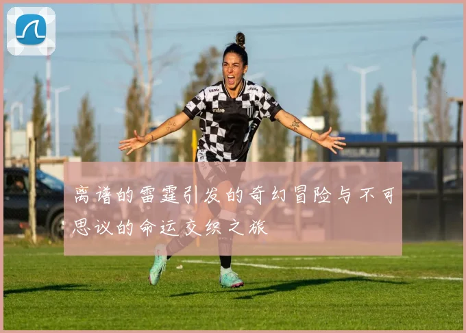 离谱的雷霆引发的奇幻冒险与不可思议的命运交织之旅