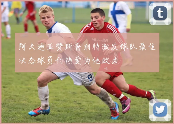 阿夫迪亚赞斯普利特激发球队最佳状态球员们热爱为他效力