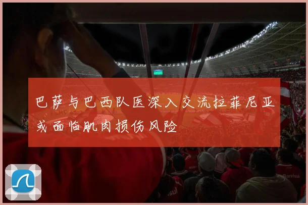 巴萨与巴西队医深入交流拉菲尼亚或面临肌肉损伤风险