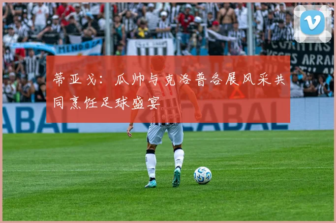 蒂亚戈：瓜帅与克洛普各展风采共同烹饪足球盛宴