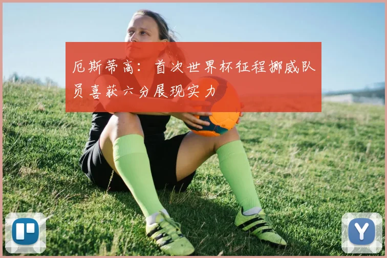 厄斯蒂高：首次世界杯征程挪威队员喜获六分展现实力