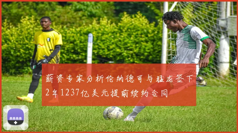 薪资专家分析伦纳德可与猛龙签下2年1237亿美元提前续约合同