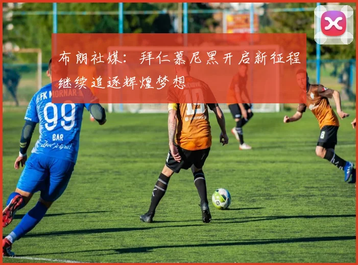 布朗社媒：拜仁慕尼黑开启新征程继续追逐辉煌梦想