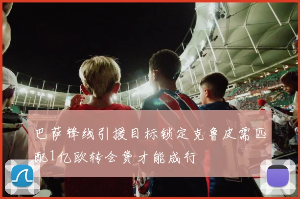 巴萨锋线引援目标锁定克鲁皮需匹配1亿欧转会费才能成行
