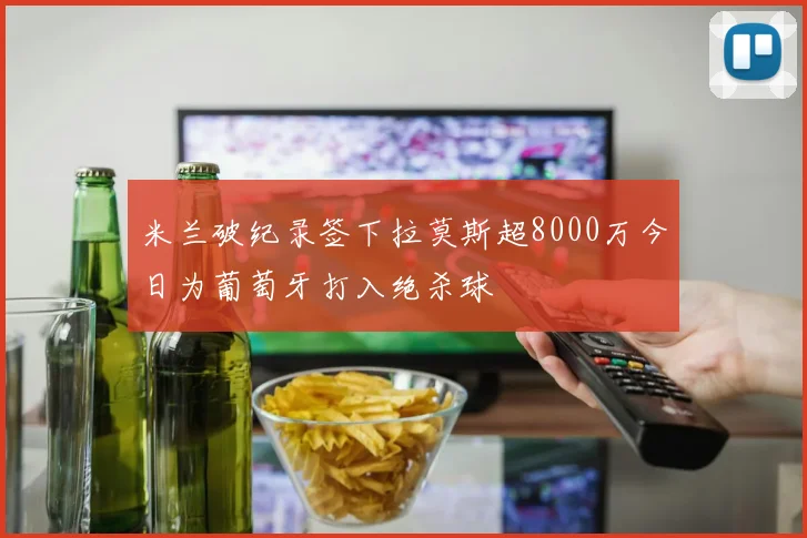 米兰破纪录签下拉莫斯超8000万今日为葡萄牙打入绝杀球
