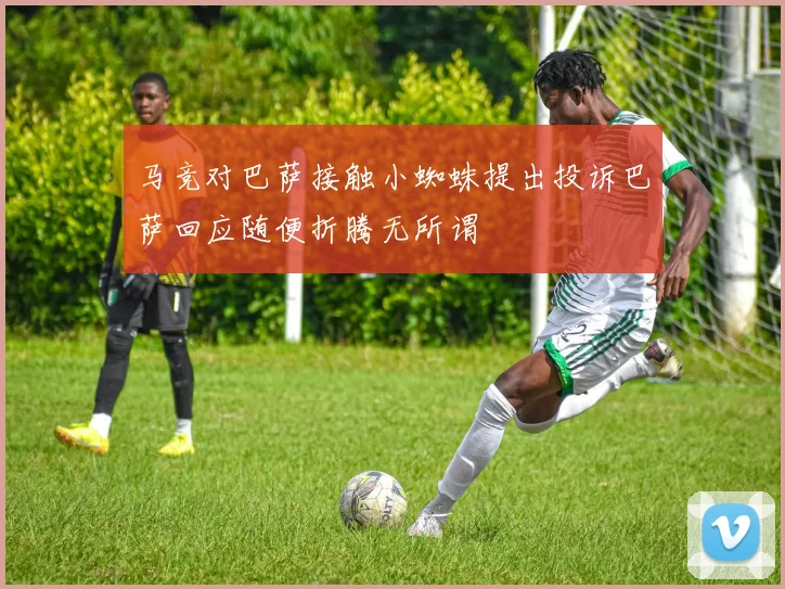 马竞对巴萨接触小蜘蛛提出投诉巴萨回应随便折腾无所谓