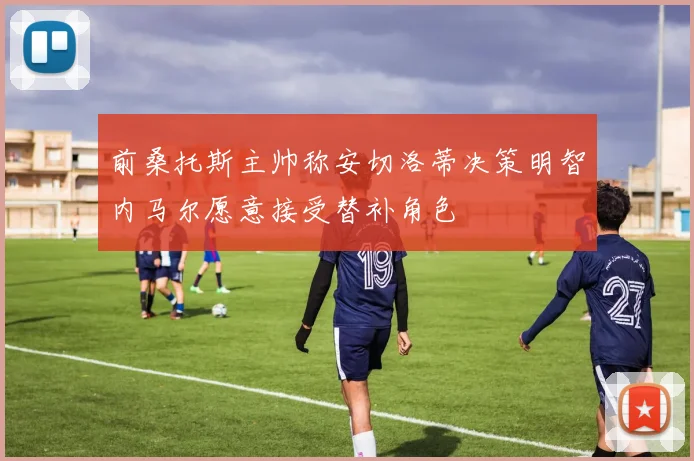 前桑托斯主帅称安切洛蒂决策明智内马尔愿意接受替补角色