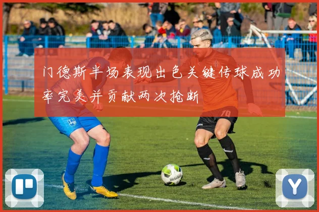 门德斯半场表现出色关键传球成功率完美并贡献两次抢断