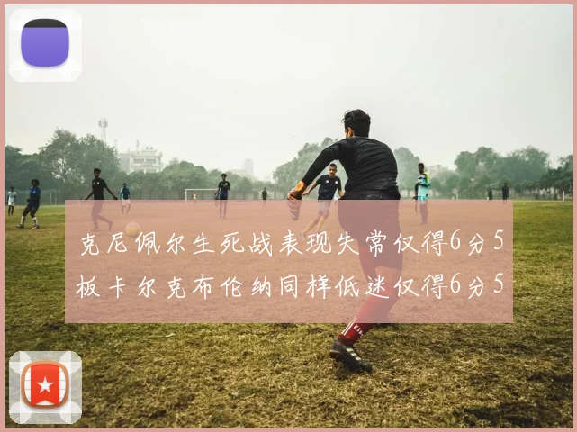 克尼佩尔生死战表现失常仅得6分5板卡尔克布伦纳同样低迷仅得6分5板