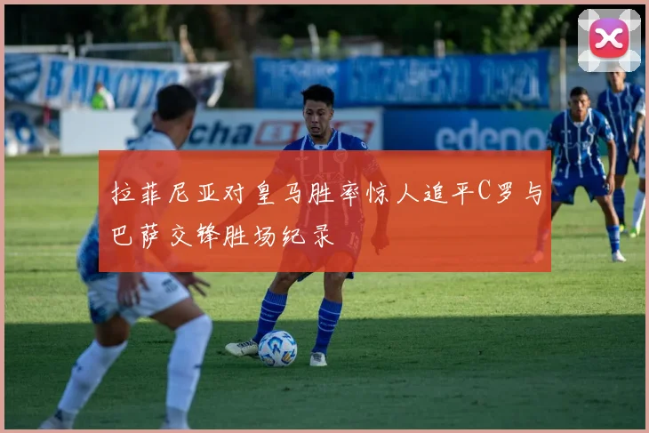 拉菲尼亚对皇马胜率惊人追平C罗与巴萨交锋胜场纪录