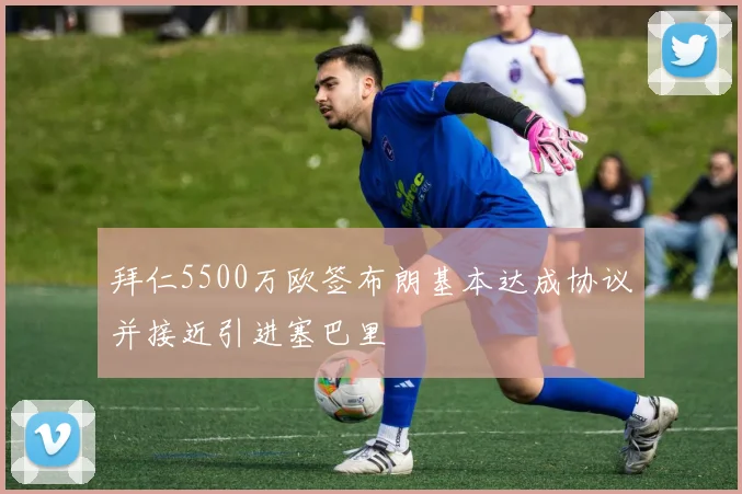 拜仁5500万欧签布朗基本达成协议并接近引进塞巴里