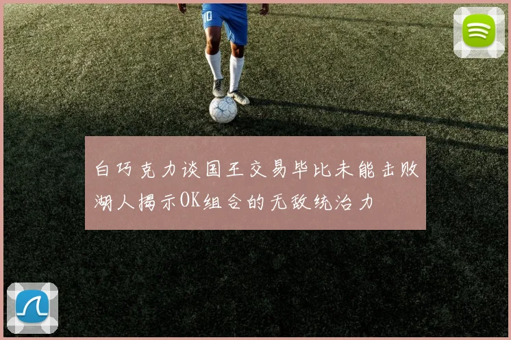 白巧克力谈国王交易毕比未能击败湖人揭示OK组合的无敌统治力