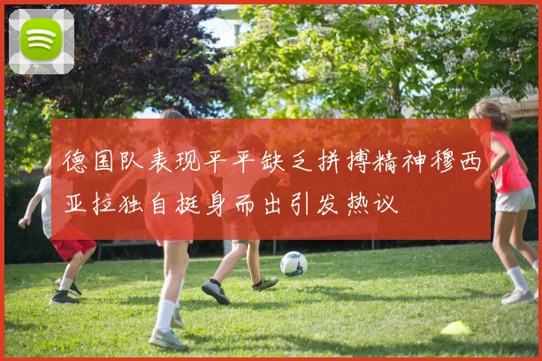 德国队表现平平缺乏拼搏精神穆西亚拉独自挺身而出引发热议