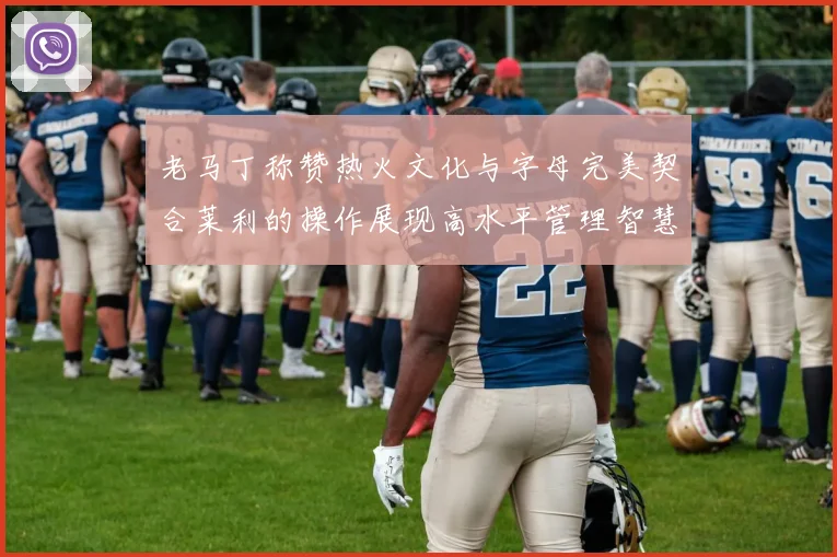 老马丁称赞热火文化与字母完美契合莱利的操作展现高水平管理智慧