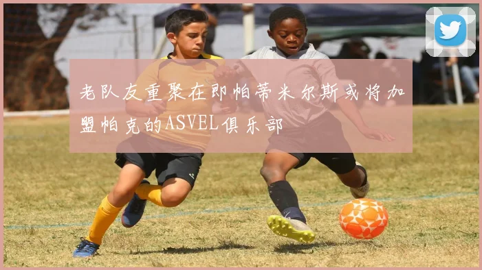 老队友重聚在即帕蒂米尔斯或将加盟帕克的ASVEL俱乐部