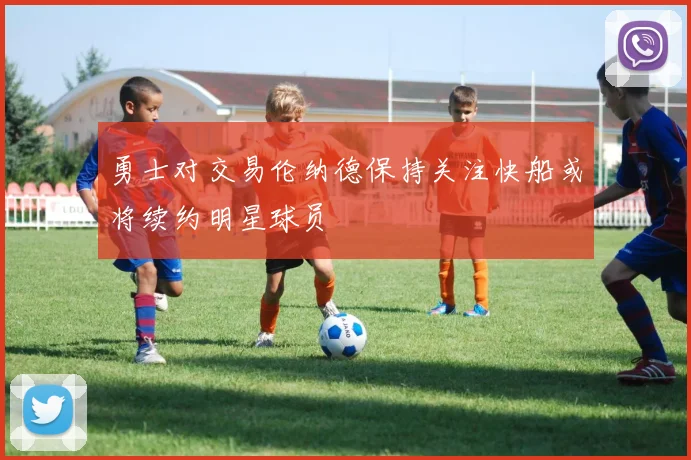 勇士对交易伦纳德保持关注快船或将续约明星球员