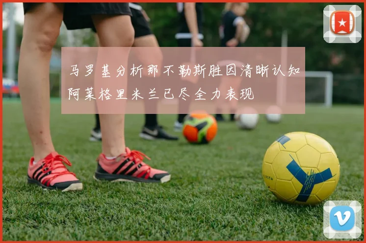 马罗基分析那不勒斯胜因清晰认知阿莱格里米兰已尽全力表现