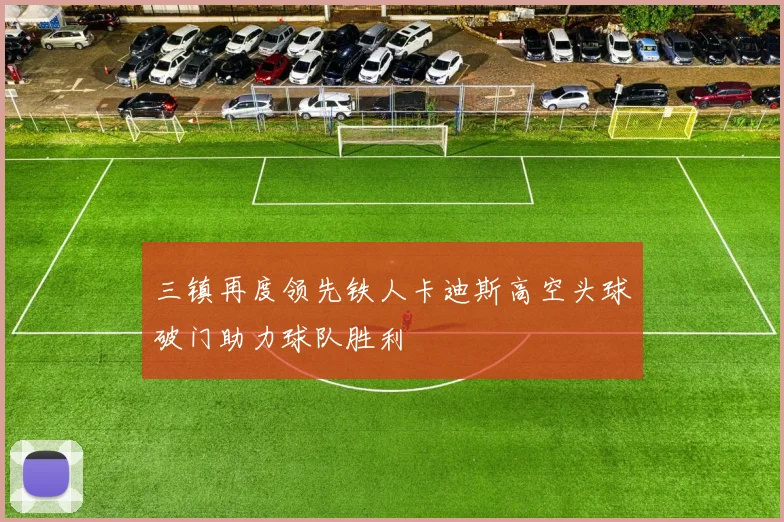 三镇再度领先铁人卡迪斯高空头球破门助力球队胜利